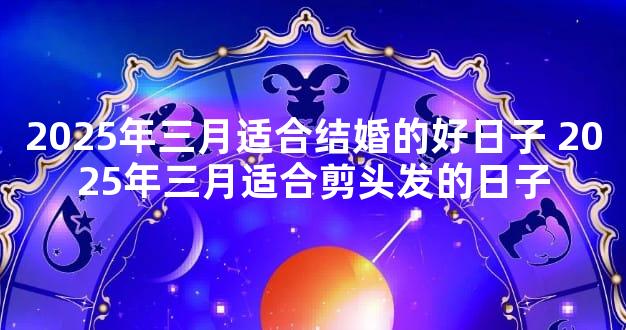 2025年三月适合结婚的好日子 2025年三月适合剪头发的日子